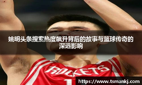 姚明头条搜索热度飙升背后的故事与篮球传奇的深远影响