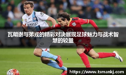 瓦朗谢与第戎的精彩对决展现足球魅力与战术智慧的较量