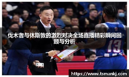 伐木者与休斯敦的激烈对决全场直播精彩瞬间回顾与分析
