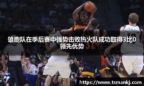 雄鹿队在季后赛中强势击败热火队成功取得3比0领先优势