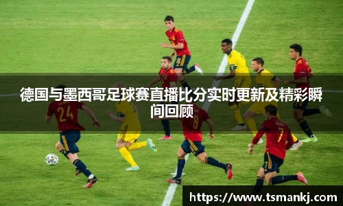 德国与墨西哥足球赛直播比分实时更新及精彩瞬间回顾