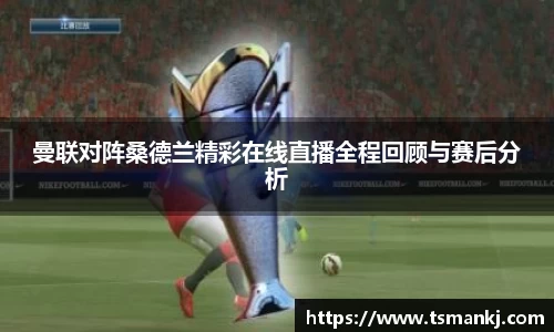 曼联对阵桑德兰精彩在线直播全程回顾与赛后分析