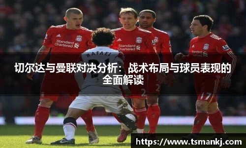 切尔达与曼联对决分析：战术布局与球员表现的全面解读