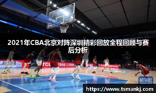 2021年CBA北京对阵深圳精彩回放全程回顾与赛后分析